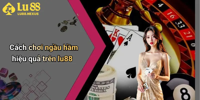 Cách chơi ngầu hầm hiệu quả trên lu88