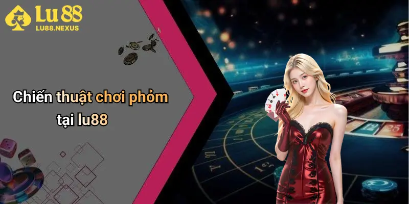 Chiến thuật chơi phỏm tại lu88