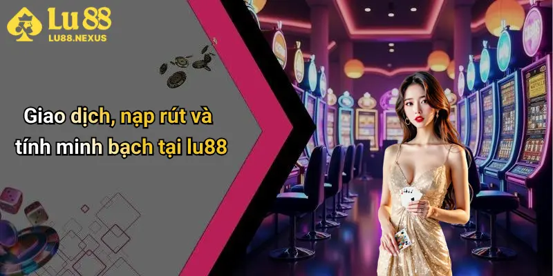 Giao dịch, nạp rút và tính minh bạch tại lu88