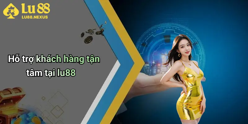 Hỗ trợ khách hàng tận tâm tại lu88