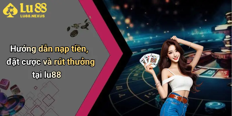 Hướng dẫn nạp tiền, đặt cược và rút thưởng tại lu88