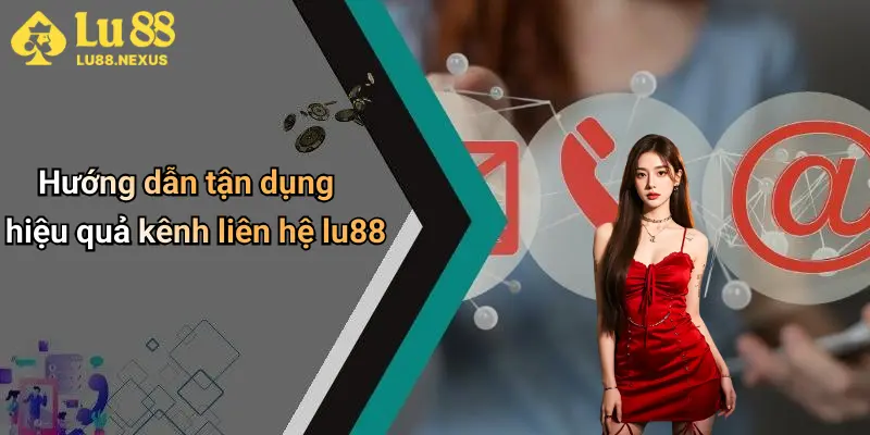 Hướng dẫn tận dụng hiệu quả kênh liên hệ lu88