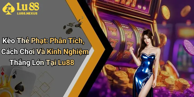 Kèo Thẻ Phạt: Phân Tích, Cách Chơi Và Kinh Nghiệm Thắng Lớn Tại Lu88