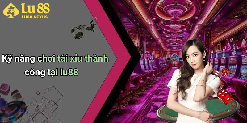 Kỹ năng chơi tài xỉu thành công tại lu88