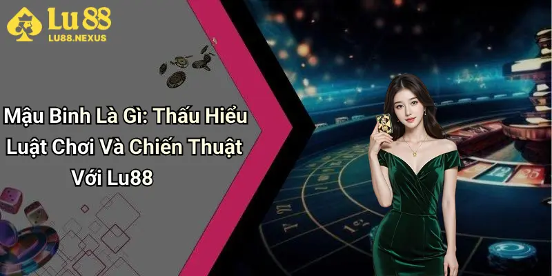 Mậu Binh Là Gì: Thấu Hiểu Luật Chơi Và Chiến Thuật Với Lu88