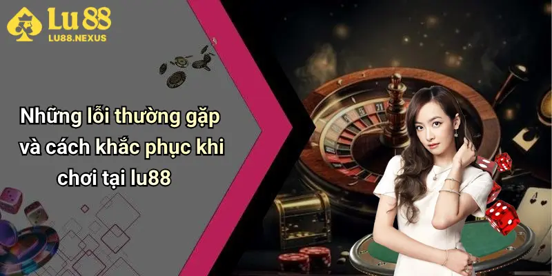 Những lỗi thường gặp và cách khắc phục khi chơi tại lu88