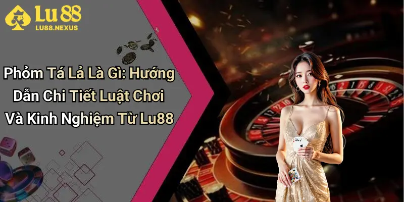 Phỏm Tá Lả Là Gì: Hướng Dẫn Chi Tiết Luật Chơi Và Kinh Nghiệm Từ Lu88
