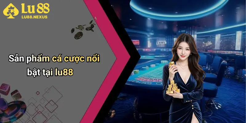 Sản phẩm cá cược nổi bật tại lu88