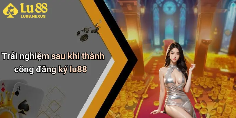 Trải nghiệm sau khi thành công đăng ký lu88